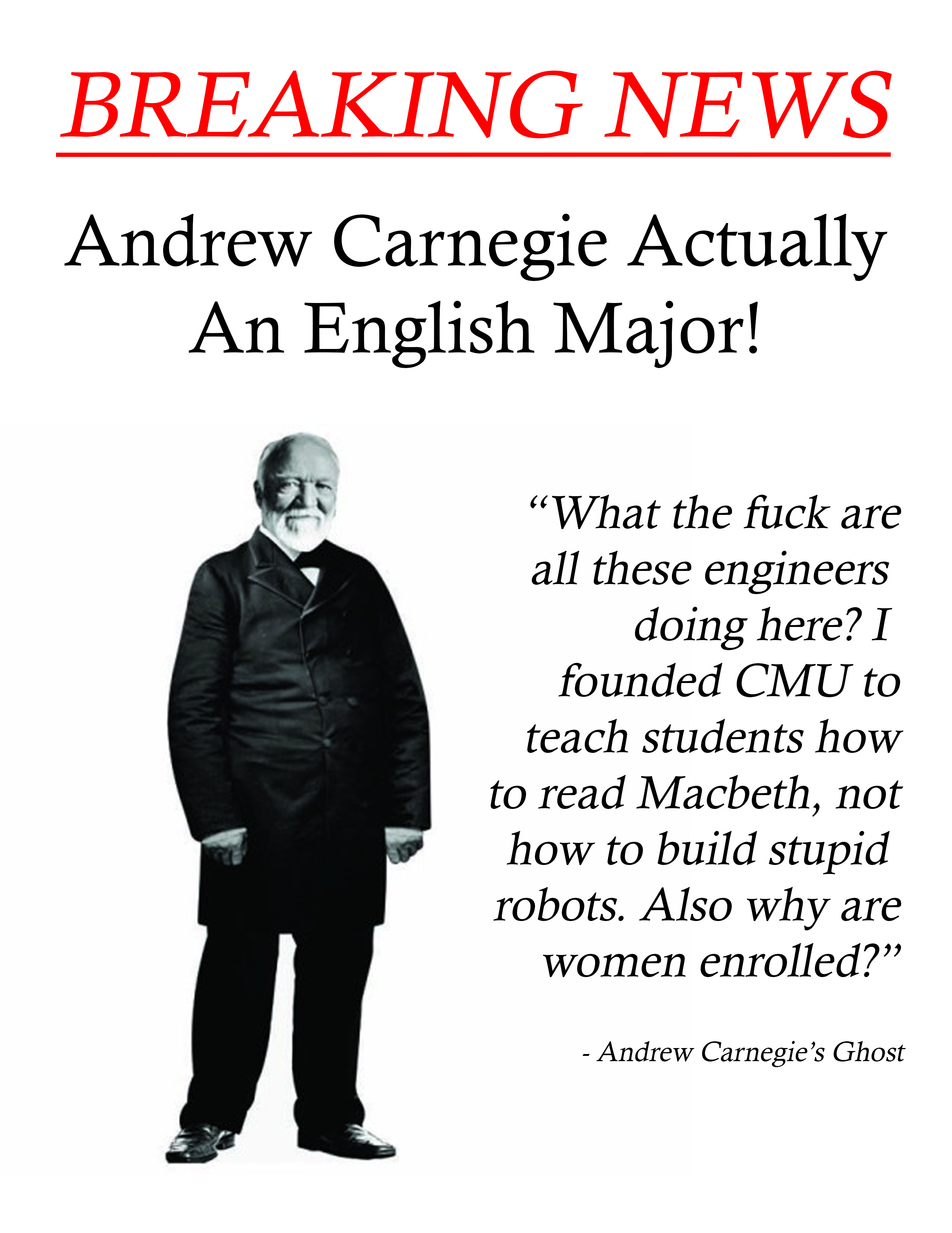 Breaking news: Andrew Carnegie actually an English major! "What the fuck are all these engineers doing here? I founded CMU to teach students how to read Macbeth, not how to build stupid robots. Also why are women enrolled?" - Andrew Carnegie's Ghost