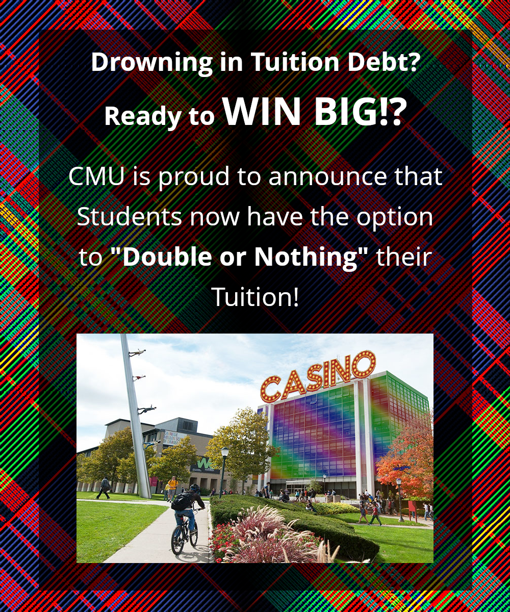"Drowning in tuition debt? Ready to win big!? CMU is proud to announce that students now have the option to "Double or Nothing" their tuition!" [photo of Warner Hall with large "CASINO" letters]