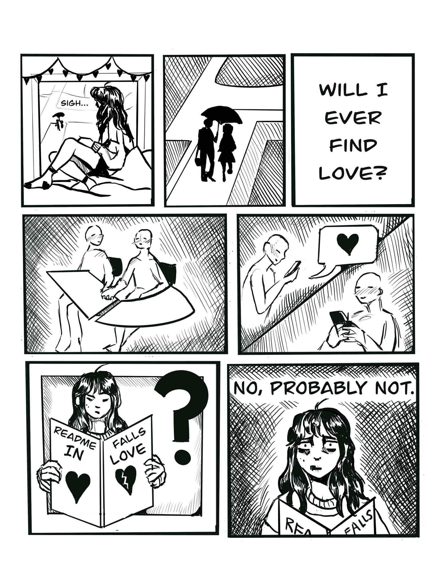 A comic. The first two panels show a woman sighing and looking out a window toward a silhouetted couple holding hands under an umbrella. "Will I ever find love?" the third panel questions. Panel four shows two people holding hands in chair desks, and they're texting hearts back and forth in panel five. In panels six and seven the woman reads a copy of "readme falls in love," then concluedes, "no, probably not." [I really like this comic :-) - rtosh]