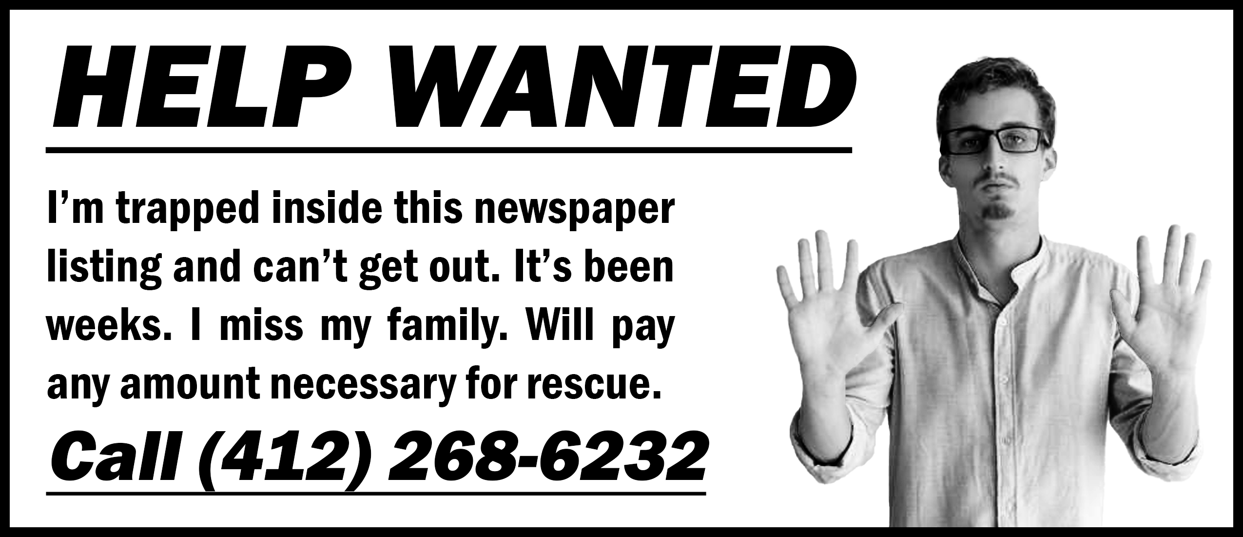 "HELP WANTED! I'm trapped inside this newspaper listing and can't get out. It's been weeks. I miss my family. Will pay any amount necesary for rescue. Call (412) 268-2323" [image of a man with his hands pressed against the fourth wall"