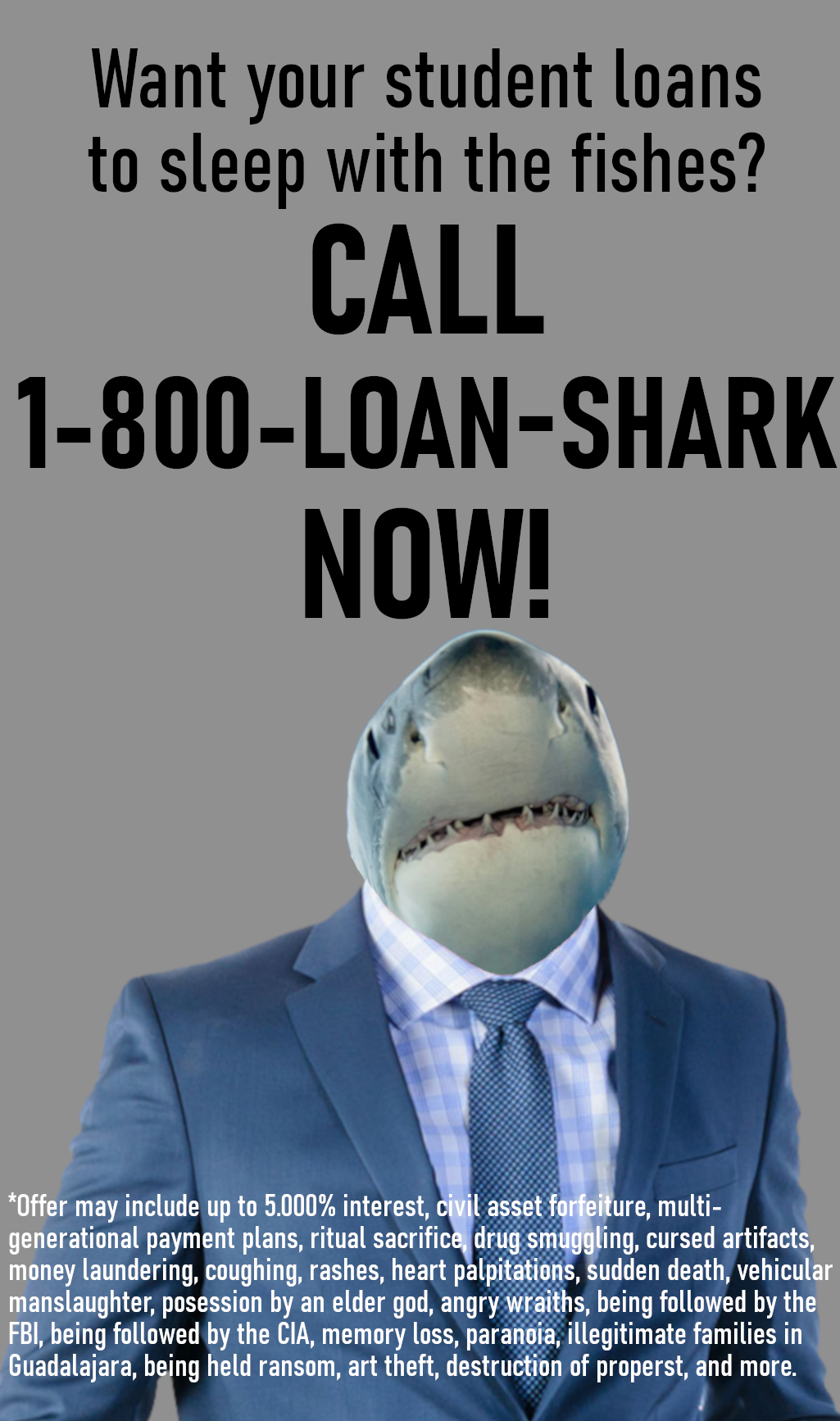An advertisement with a picture of a shark in a formal suit. The top reads "want your student loans to sleep with the fishes? Call 1-800-LOAN-SHARK now!". The bottom has long fine print with ridiculous terms.